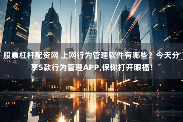 股票杠杆配资网 上网行为管理软件有哪些？今天分享5款行为管理APP,保你打开眼福！