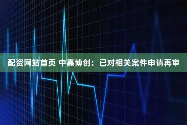 配资网站首页 中嘉博创：已对相关案件申请再审