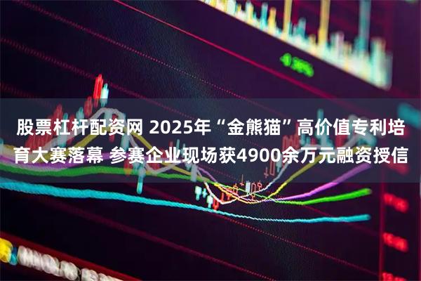 股票杠杆配资网 2025年“金熊猫”高价值专利培育大赛落幕 参赛企业现场获4900余万元融资授信
