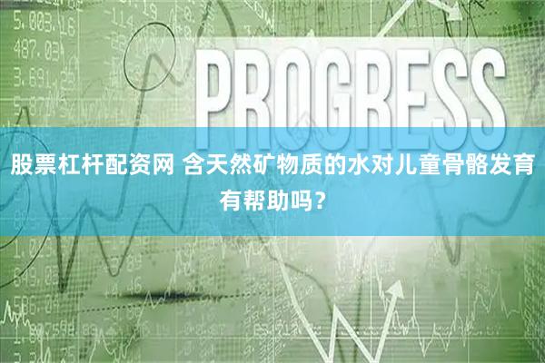 股票杠杆配资网 含天然矿物质的水对儿童骨骼发育有帮助吗？