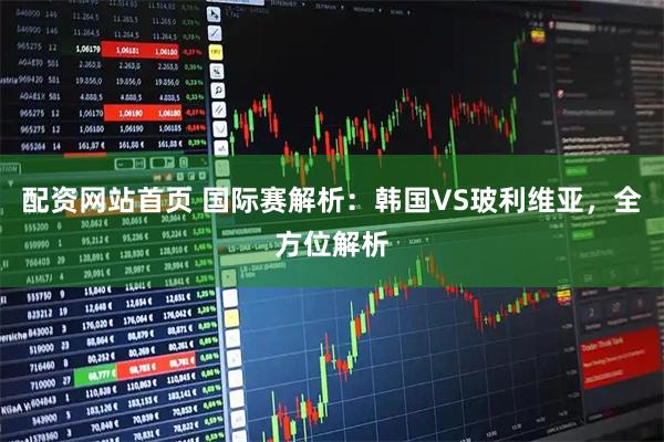 配资网站首页 国际赛解析：韩国VS玻利维亚，全方位解析