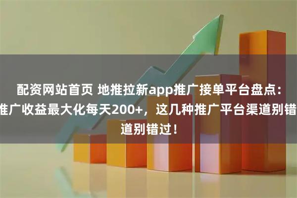 配资网站首页 地推拉新app推广接单平台盘点：让推广收益最大化每天200+，这几种推广平台渠道别错过！