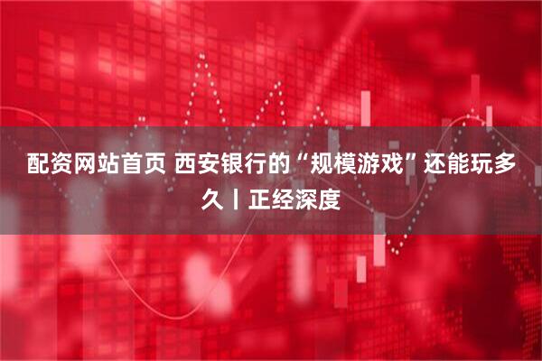 配资网站首页 西安银行的“规模游戏”还能玩多久丨正经深度