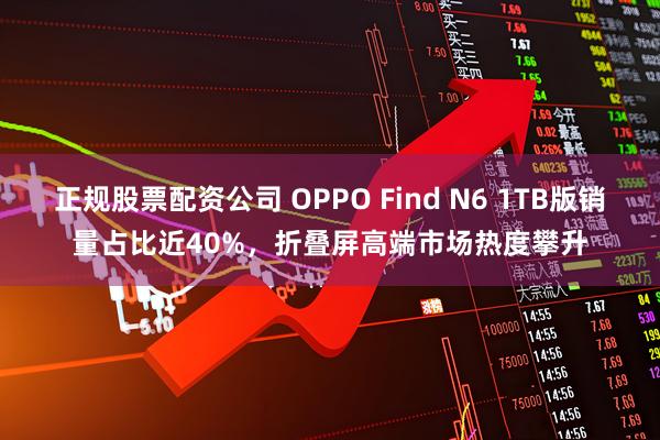 正规股票配资公司 OPPO Find N6 1TB版销量占比近40%，折叠屏高端市场热度攀升