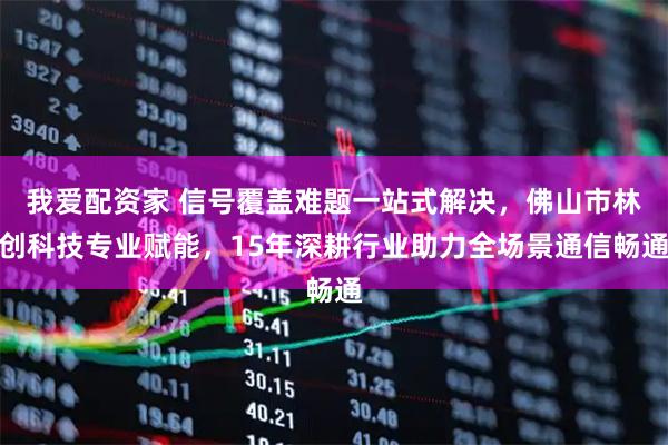 我爱配资家 信号覆盖难题一站式解决，佛山市林创科技专业赋能，15年深耕行业助力全场景通信畅通