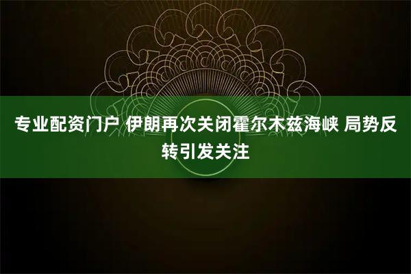 专业配资门户 伊朗再次关闭霍尔木兹海峡 局势反转引发关注