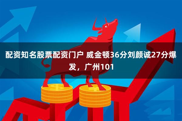 配资知名股票配资门户 威金顿36分刘颜诚27分爆发，广州101